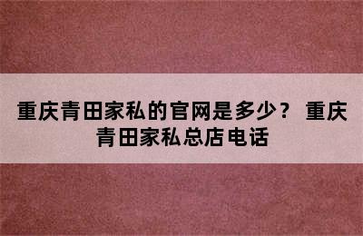 重庆青田家私的官网是多少？ 重庆青田家私总店电话